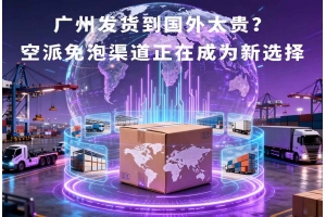 广州发货到国外太贵?空派免泡渠道正在成为新选择