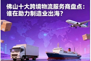 佛山十大跨境物流服务商盘点:谁在助力制造业出海?