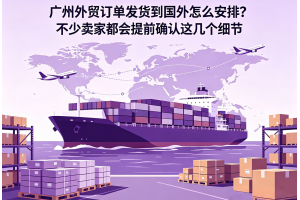 广州外贸订单发货到国外怎么安排?不少卖家都会提前确认这几个细节