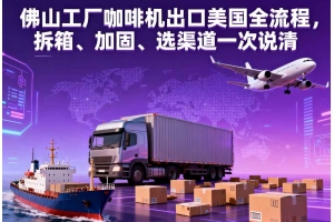 佛山工厂咖啡机出口美国全流程,拆箱、加固、选渠道一次说清
