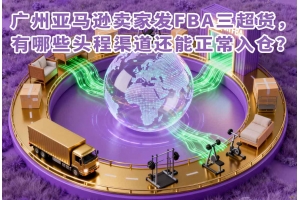 广州亚马逊卖家发FBA三超货,有哪些头程渠道还能正常入仓?
