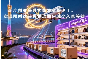 广州亚马逊卖家发货提速了,空派限时达头程物流如何减少入仓等待