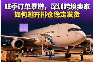 旺季订单暴增,深圳跨境卖家如何避开排仓稳定发货