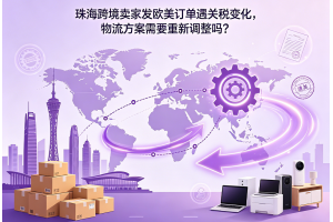 珠海跨境卖家发欧美订单遇关税变化,物流方案需要重新调整吗?
